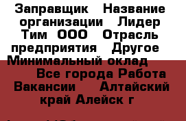 Заправщик › Название организации ­ Лидер Тим, ООО › Отрасль предприятия ­ Другое › Минимальный оклад ­ 23 000 - Все города Работа » Вакансии   . Алтайский край,Алейск г.